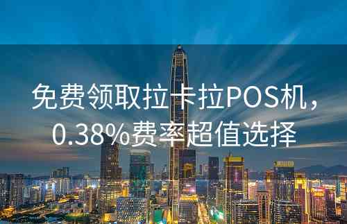 免费领取拉卡拉POS机，0.38%费率超值选择