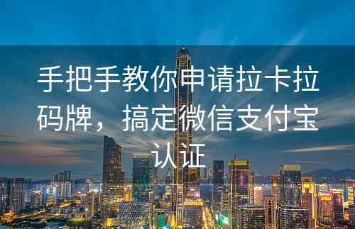 手把手教你申请拉卡拉码牌，搞定微信支付宝认证