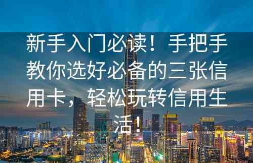 新手入门必读！手把手教你选好必备的三张信用卡，轻松玩转信用生活！