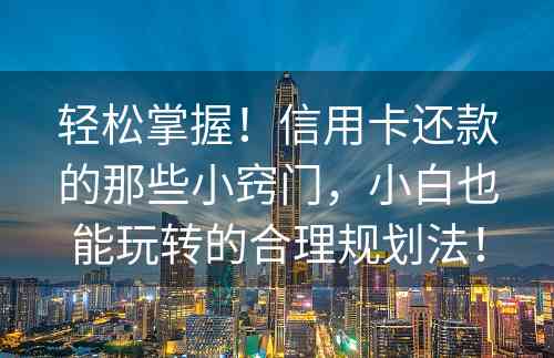 轻松掌握！信用卡还款的那些小窍门，小白也能玩转的合理规划法！