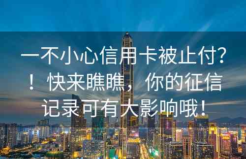 一不小心信用卡被止付？！快来瞧瞧，你的征信记录可有大影响哦！