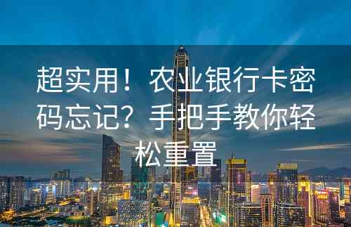 超实用！农业银行卡密码忘记？手把手教你轻松重置