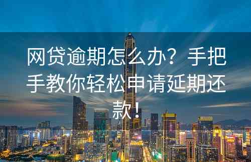 网贷逾期怎么办？手把手教你轻松申请延期还款！