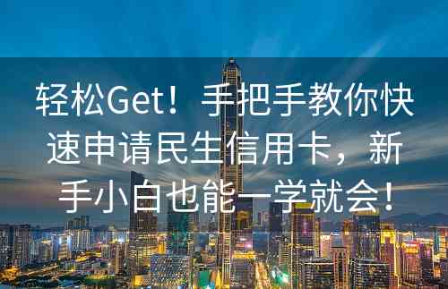 轻松Get！手把手教你快速申请民生信用卡，新手小白也能一学就会！