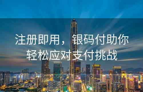 注册即用，银码付助你轻松应对支付挑战