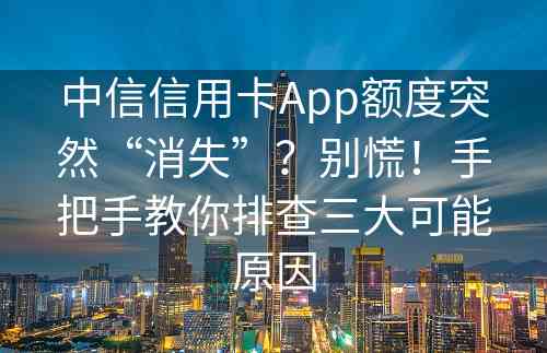 中信信用卡App额度突然“消失”？别慌！手把手教你排查三大可能原因