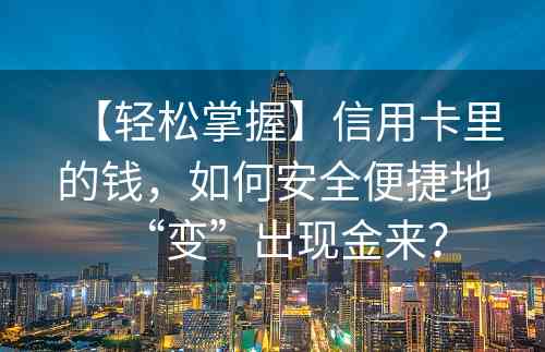 【轻松掌握】信用卡里的钱，如何安全便捷地“变”出现金来？