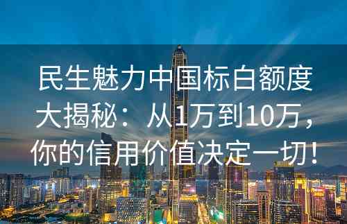 民生魅力中国标白额度大揭秘：从1万到10万，你的信用价值决定一切！