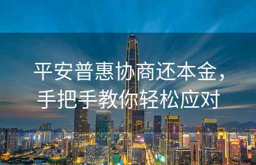 平安普惠协商还本金，手把手教你轻松应对