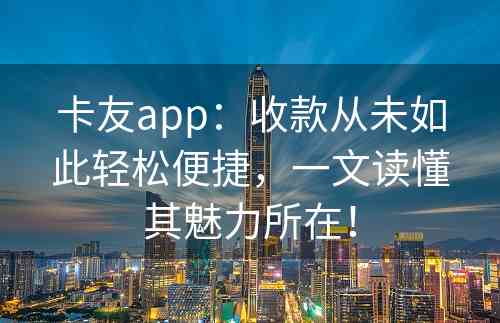 卡友app：收款从未如此轻松便捷，一文读懂其魅力所在！