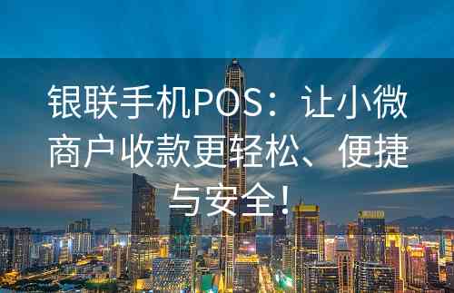 银联手机POS：让小微商户收款更轻松、便捷与安全！