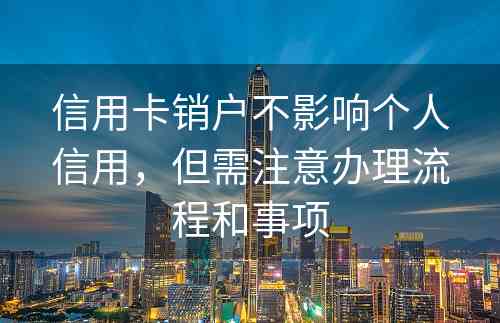 信用卡销户不影响个人信用，但需注意办理流程和事项