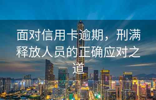 面对信用卡逾期，刑满释放人员的正确应对之道