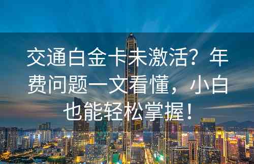 交通白金卡未激活？年费问题一文看懂，小白也能轻松掌握！