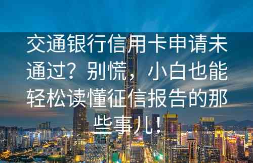 交通银行信用卡申请未通过？别慌，小白也能轻松读懂征信报告的那些事儿！