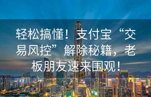 轻松搞懂！支付宝“交易风控”解除秘籍，老板朋友速来围观！