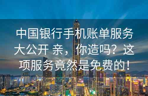 中国银行手机账单服务大公开 亲，你造吗？这项服务竟然是免费的！