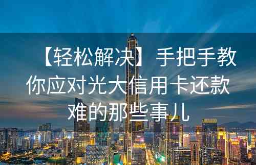 【轻松解决】手把手教你应对光大信用卡还款难的那些事儿