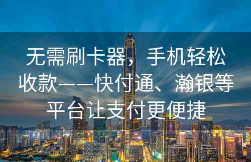 无需刷卡器，手机轻松收款——快付通、瀚银等平台让支付更便捷