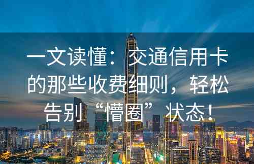 一文读懂：交通信用卡的那些收费细则，轻松告别“懵圈”状态！