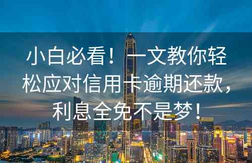 小白必看！一文教你轻松应对信用卡逾期还款，利息全免不是梦！