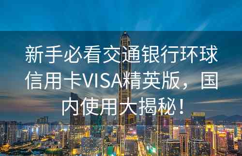 新手必看交通银行环球信用卡VISA精英版，国内使用大揭秘！