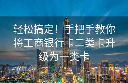 轻松搞定！手把手教你将工商银行卡二类卡升级为一类卡