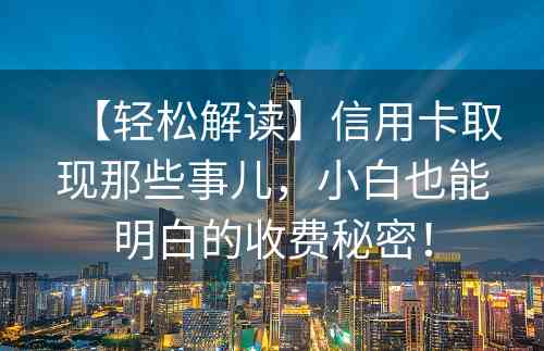 【轻松解读】信用卡取现那些事儿，小白也能明白的收费秘密！