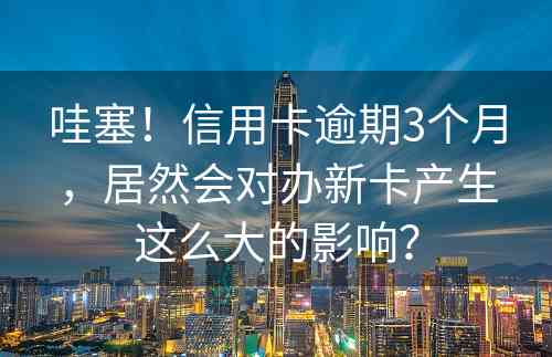 哇塞！信用卡逾期3个月，居然会对办新卡产生这么大的影响？