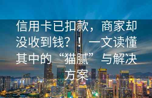 信用卡已扣款，商家却没收到钱？！一文读懂其中的“猫腻”与解决方案