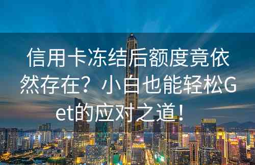 信用卡冻结后额度竟依然存在？小白也能轻松Get的应对之道！ 