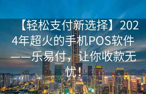 【轻松支付新选择】2024年超火的手机POS软件——乐易付，让你收款无忧！