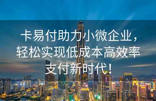 卡易付助力小微企业，轻松实现低成本高效率支付新时代！