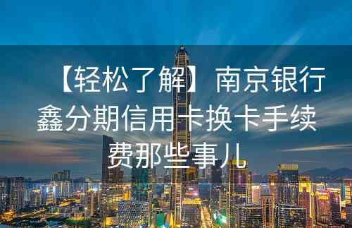 【轻松了解】南京银行鑫分期信用卡换卡手续费那些事儿