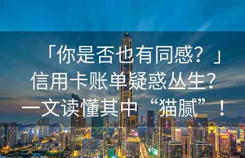 「你是否也有同感？」信用卡账单疑惑丛生？一文读懂其中“猫腻”！