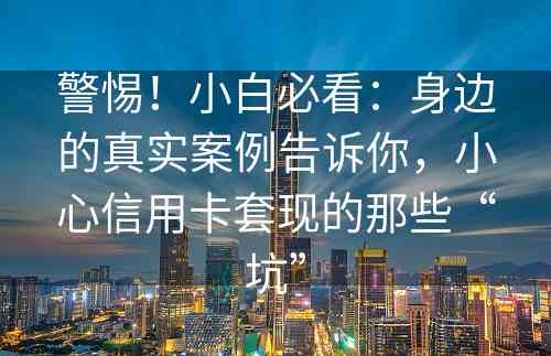 警惕！小白必看：身边的真实案例告诉你，小心信用卡套现的那些“坑”