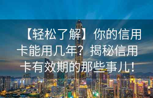 【轻松了解】你的信用卡能用几年？揭秘信用卡有效期的那些事儿！