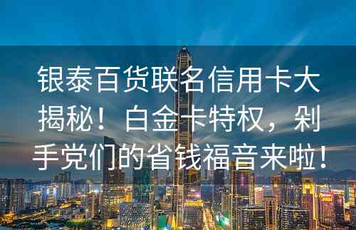 银泰百货联名信用卡大揭秘！白金卡特权，剁手党们的省钱福音来啦！