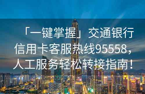 「一键掌握」交通银行信用卡客服热线95558，人工服务轻松转接指南！