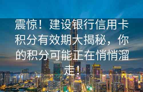 震惊！建设银行信用卡积分有效期大揭秘，你的积分可能正在悄悄溜走！