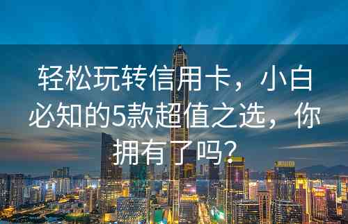 轻松玩转信用卡，小白必知的5款超值之选，你拥有了吗？