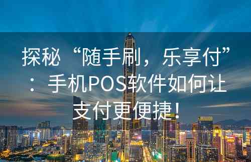 探秘“随手刷，乐享付”：手机POS软件如何让支付更便捷！