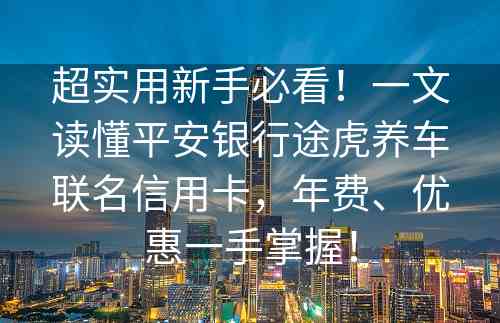 超实用新手必看！一文读懂平安银行途虎养车联名信用卡，年费、优惠一手掌握！