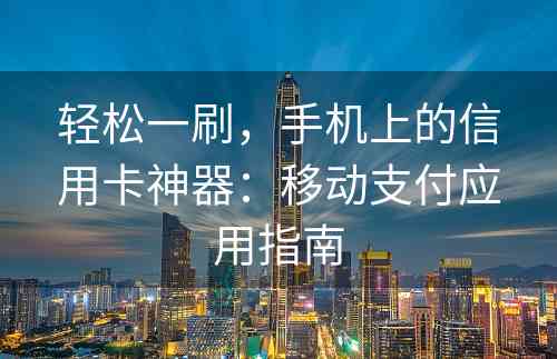 轻松一刷，手机上的信用卡神器：移动支付应用指南