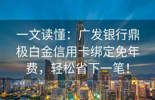 一文读懂：广发银行鼎极白金信用卡绑定免年费，轻松省下一笔！