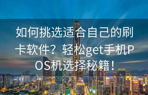 如何挑选适合自己的刷卡软件？轻松get手机POS机选择秘籍！