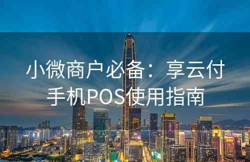 小微商户必备：享云付手机POS使用指南