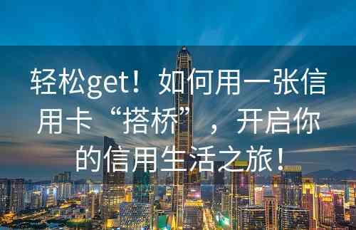 轻松get！如何用一张信用卡“搭桥”，开启你的信用生活之旅！