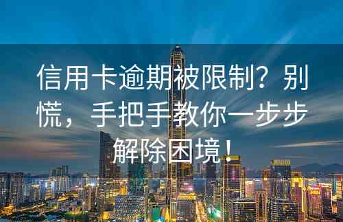 信用卡逾期被限制？别慌，手把手教你一步步解除困境！