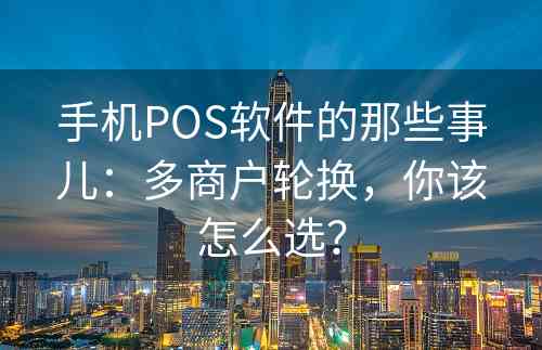 手机POS软件的那些事儿：多商户轮换，你该怎么选？